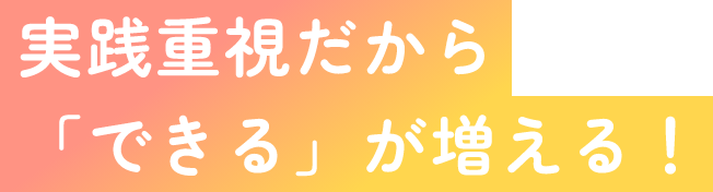 実践重視だから「できる」が増える！