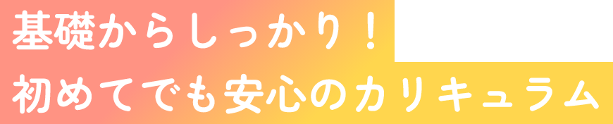 基礎からしっかり！初めてでも安心のカリキュラム